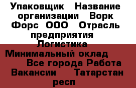 Упаковщик › Название организации ­ Ворк Форс, ООО › Отрасль предприятия ­ Логистика › Минимальный оклад ­ 30 000 - Все города Работа » Вакансии   . Татарстан респ.